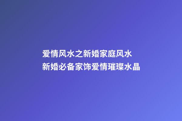 爱情风水之新婚家庭风水 新婚必备家饰爱情璀璨水晶